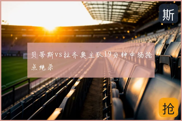 贝蒂斯vs拉齐奥主队19分钟中场抢点绝杀