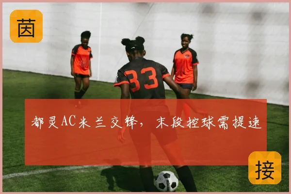 都灵AC米兰交锋,末段控球需提速