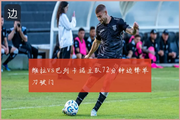 维拉vs巴列卡诺主队72分钟边锋单刀破门