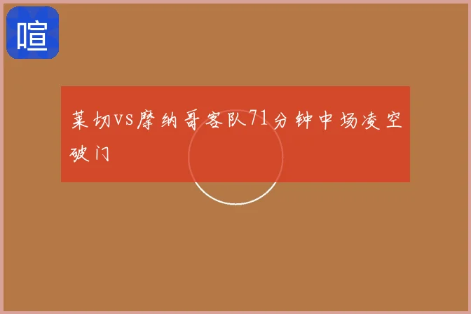 莱切vs摩纳哥客队71分钟中场凌空破门