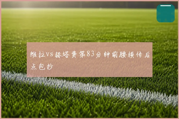 维拉vs赫塔费第83分钟前腰横传后点包抄